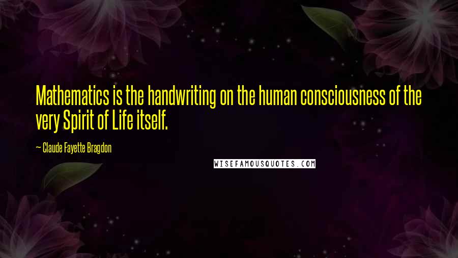 Claude Fayette Bragdon Quotes: Mathematics is the handwriting on the human consciousness of the very Spirit of Life itself.