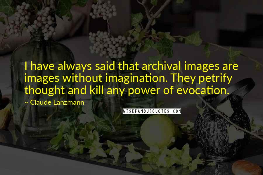 Claude Lanzmann Quotes: I have always said that archival images are images without imagination. They petrify thought and kill any power of evocation.