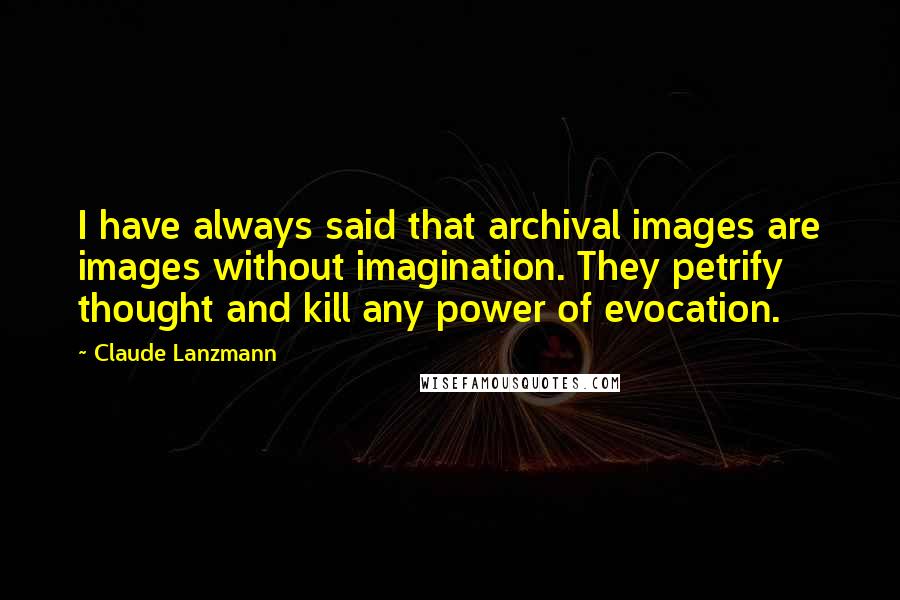 Claude Lanzmann Quotes: I have always said that archival images are images without imagination. They petrify thought and kill any power of evocation.