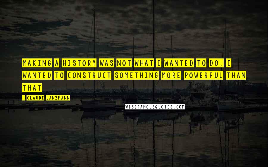 Claude Lanzmann Quotes: Making a history was not what I wanted to do. I wanted to construct something more powerful than that