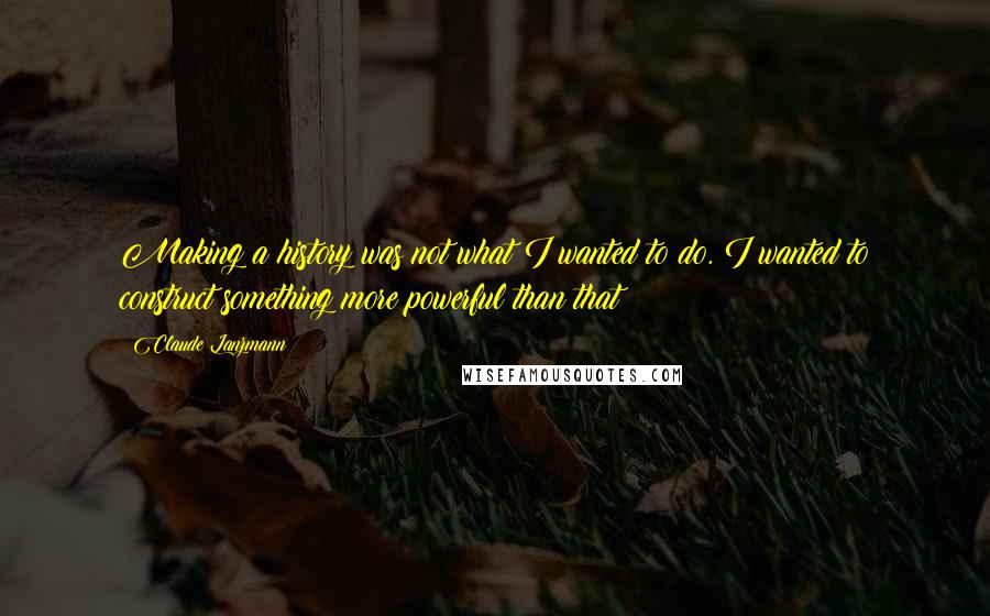 Claude Lanzmann Quotes: Making a history was not what I wanted to do. I wanted to construct something more powerful than that