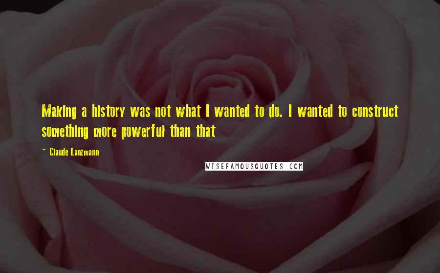 Claude Lanzmann Quotes: Making a history was not what I wanted to do. I wanted to construct something more powerful than that