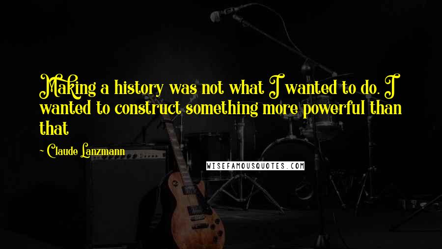 Claude Lanzmann Quotes: Making a history was not what I wanted to do. I wanted to construct something more powerful than that