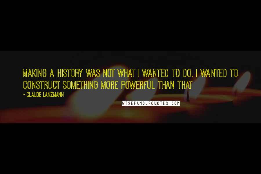 Claude Lanzmann Quotes: Making a history was not what I wanted to do. I wanted to construct something more powerful than that