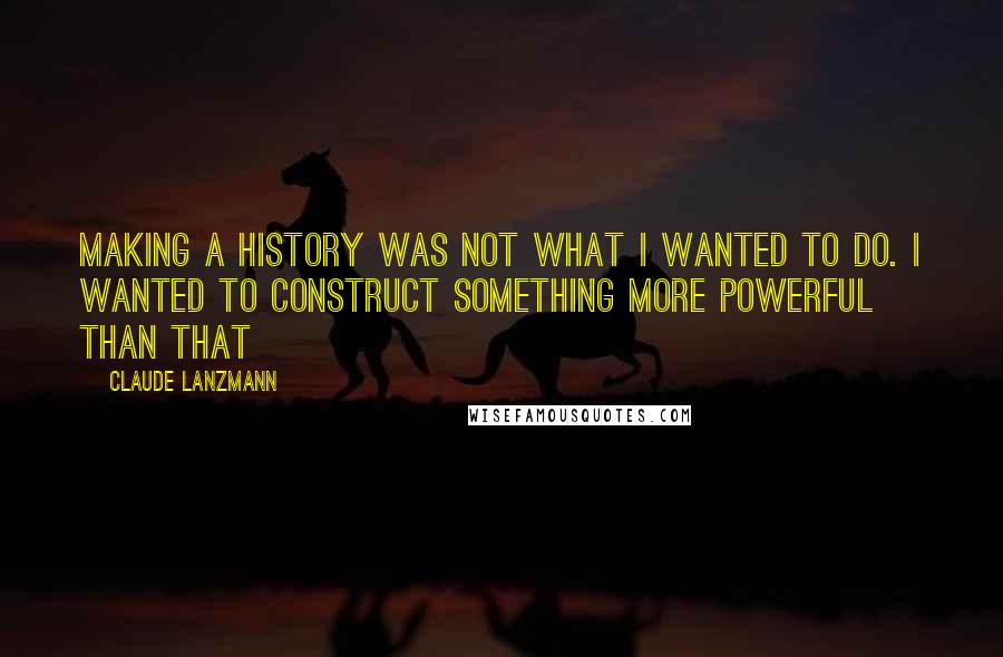 Claude Lanzmann Quotes: Making a history was not what I wanted to do. I wanted to construct something more powerful than that