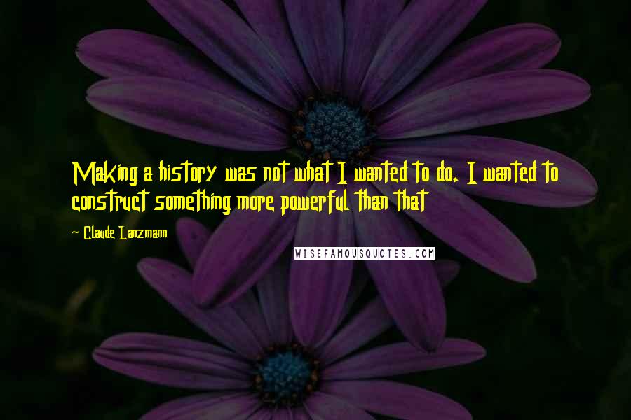 Claude Lanzmann Quotes: Making a history was not what I wanted to do. I wanted to construct something more powerful than that
