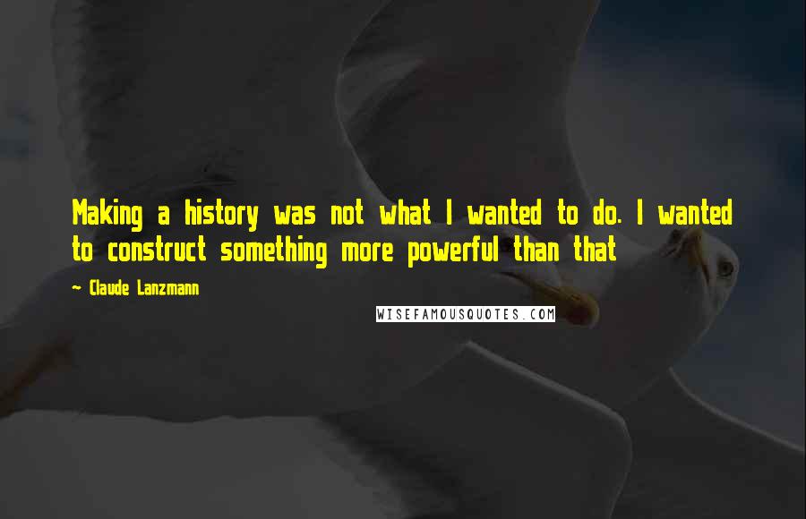 Claude Lanzmann Quotes: Making a history was not what I wanted to do. I wanted to construct something more powerful than that