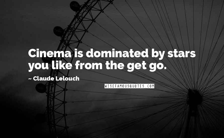 Claude Lelouch Quotes: Cinema is dominated by stars you like from the get go.