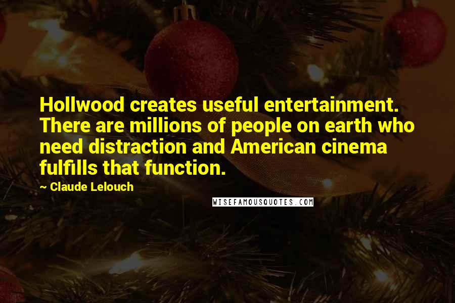Claude Lelouch Quotes: Hollwood creates useful entertainment. There are millions of people on earth who need distraction and American cinema fulfills that function.