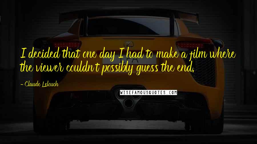 Claude Lelouch Quotes: I decided that one day I had to make a film where the viewer couldn't possibly guess the end.