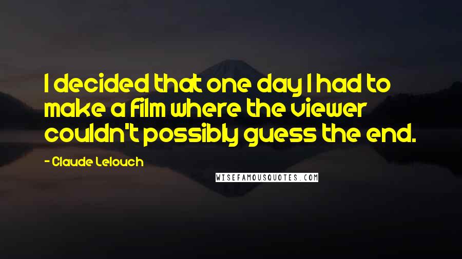 Claude Lelouch Quotes: I decided that one day I had to make a film where the viewer couldn't possibly guess the end.