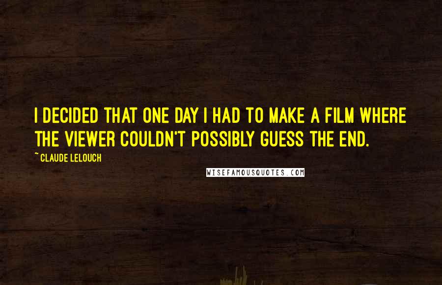 Claude Lelouch Quotes: I decided that one day I had to make a film where the viewer couldn't possibly guess the end.