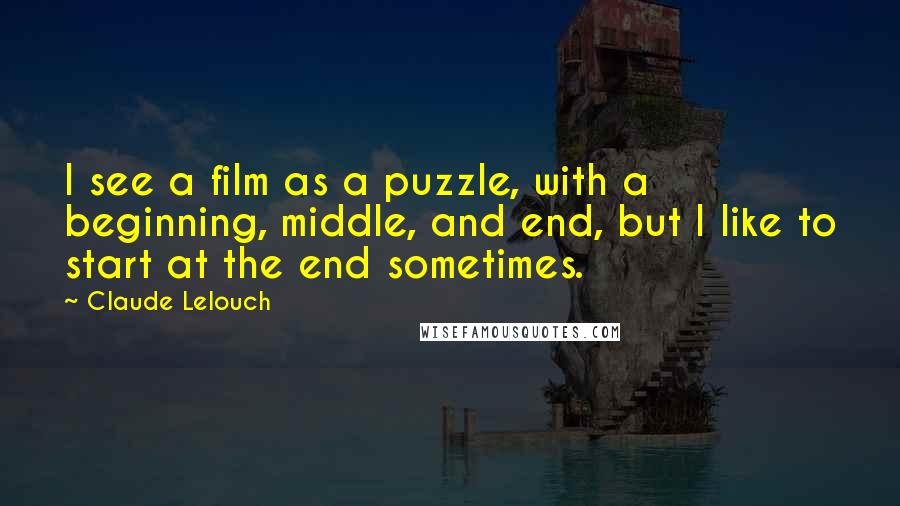 Claude Lelouch Quotes: I see a film as a puzzle, with a beginning, middle, and end, but I like to start at the end sometimes.