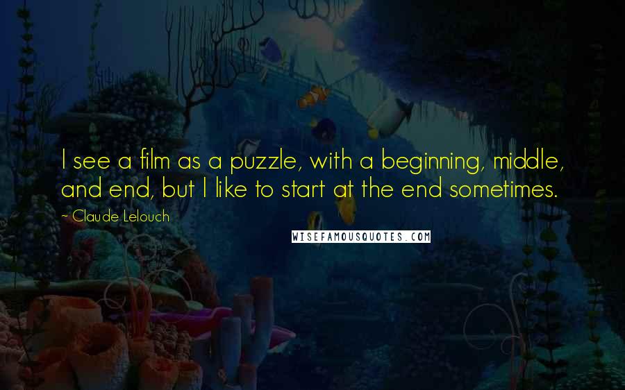 Claude Lelouch Quotes: I see a film as a puzzle, with a beginning, middle, and end, but I like to start at the end sometimes.