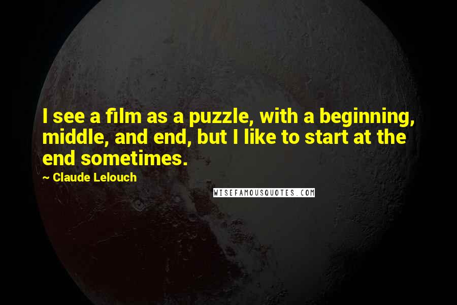 Claude Lelouch Quotes: I see a film as a puzzle, with a beginning, middle, and end, but I like to start at the end sometimes.
