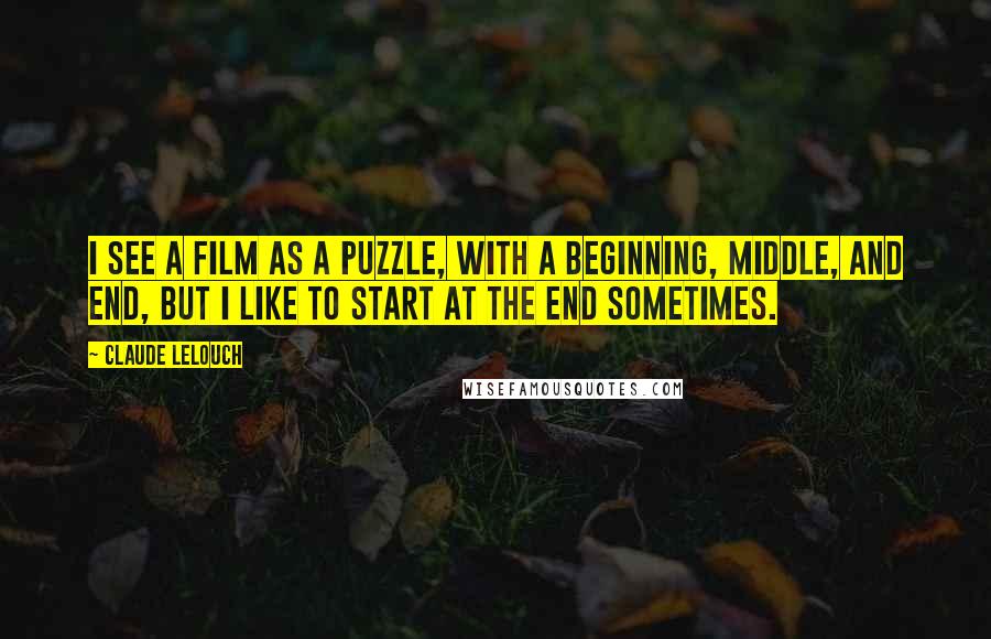 Claude Lelouch Quotes: I see a film as a puzzle, with a beginning, middle, and end, but I like to start at the end sometimes.