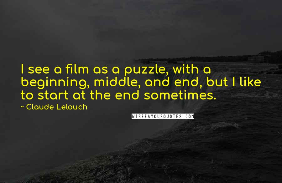 Claude Lelouch Quotes: I see a film as a puzzle, with a beginning, middle, and end, but I like to start at the end sometimes.