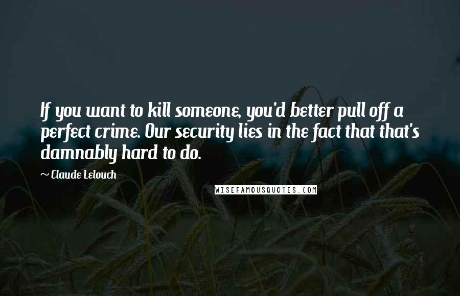 Claude Lelouch Quotes: If you want to kill someone, you'd better pull off a perfect crime. Our security lies in the fact that that's damnably hard to do.