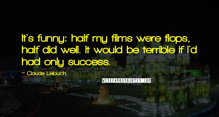 Claude Lelouch Quotes: It's funny: half my films were flops, half did well. It would be terrible if I'd had only success.
