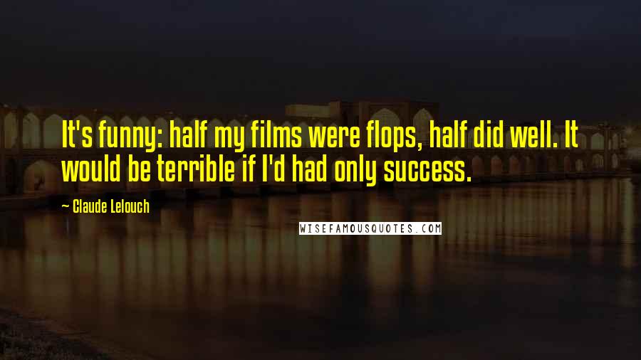 Claude Lelouch Quotes: It's funny: half my films were flops, half did well. It would be terrible if I'd had only success.