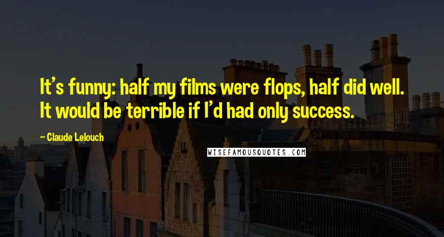 Claude Lelouch Quotes: It's funny: half my films were flops, half did well. It would be terrible if I'd had only success.