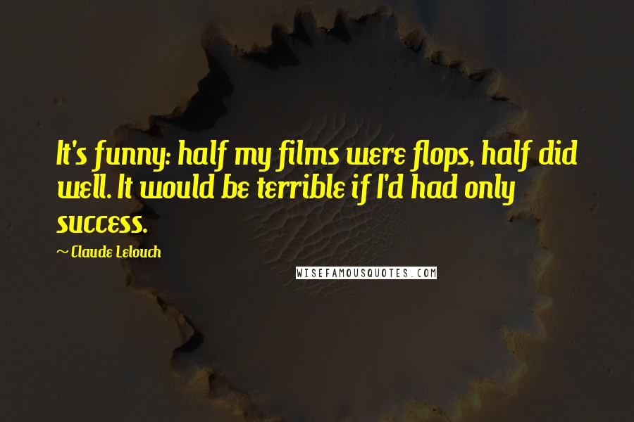 Claude Lelouch Quotes: It's funny: half my films were flops, half did well. It would be terrible if I'd had only success.