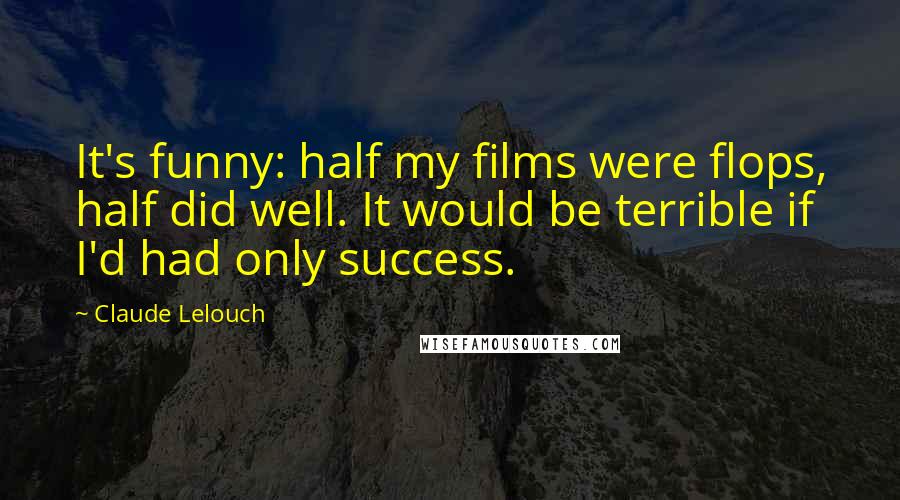 Claude Lelouch Quotes: It's funny: half my films were flops, half did well. It would be terrible if I'd had only success.