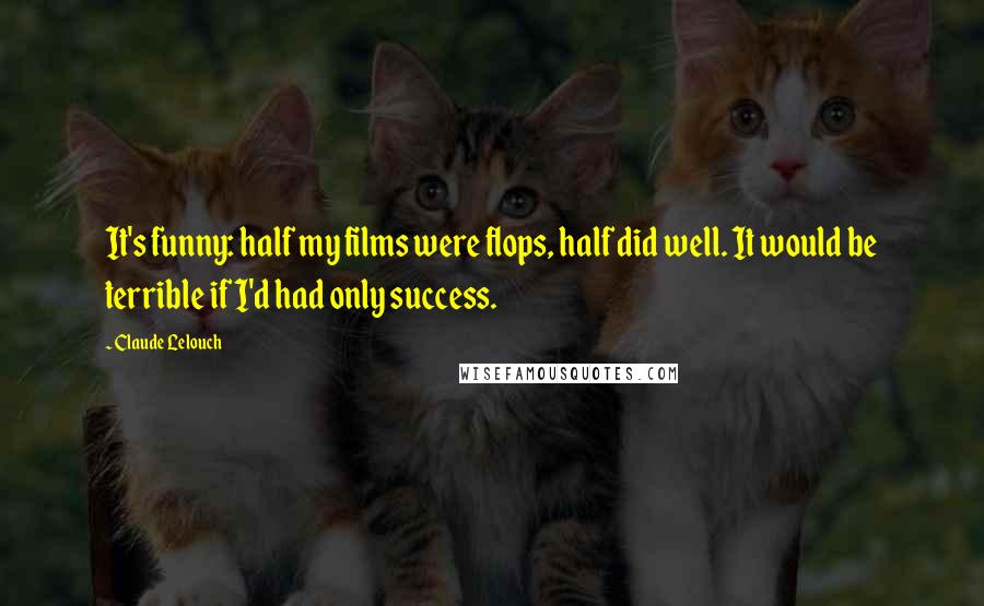 Claude Lelouch Quotes: It's funny: half my films were flops, half did well. It would be terrible if I'd had only success.