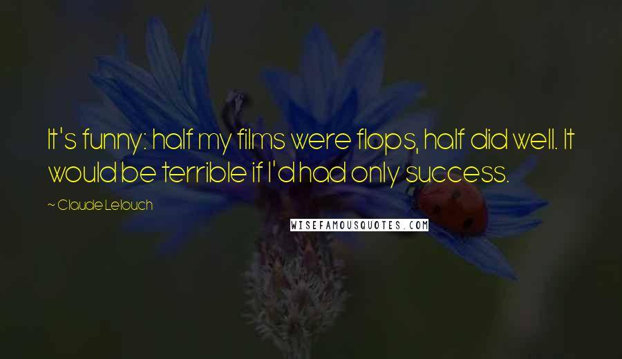 Claude Lelouch Quotes: It's funny: half my films were flops, half did well. It would be terrible if I'd had only success.