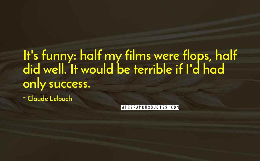 Claude Lelouch Quotes: It's funny: half my films were flops, half did well. It would be terrible if I'd had only success.