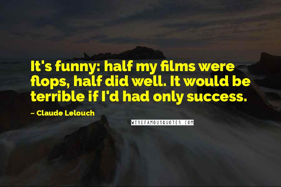 Claude Lelouch Quotes: It's funny: half my films were flops, half did well. It would be terrible if I'd had only success.