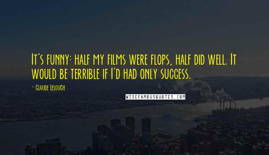 Claude Lelouch Quotes: It's funny: half my films were flops, half did well. It would be terrible if I'd had only success.