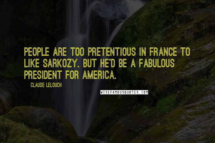 Claude Lelouch Quotes: People are too pretentious in France to like Sarkozy. But he'd be a fabulous president for America.