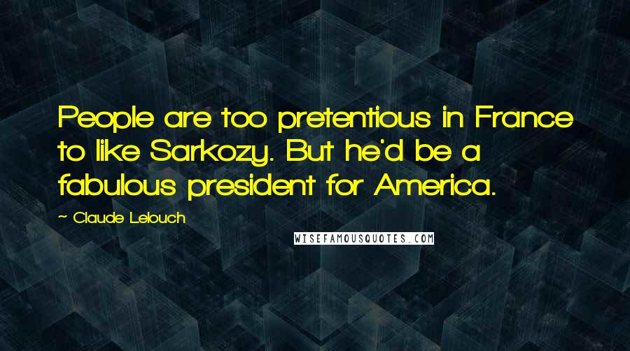 Claude Lelouch Quotes: People are too pretentious in France to like Sarkozy. But he'd be a fabulous president for America.