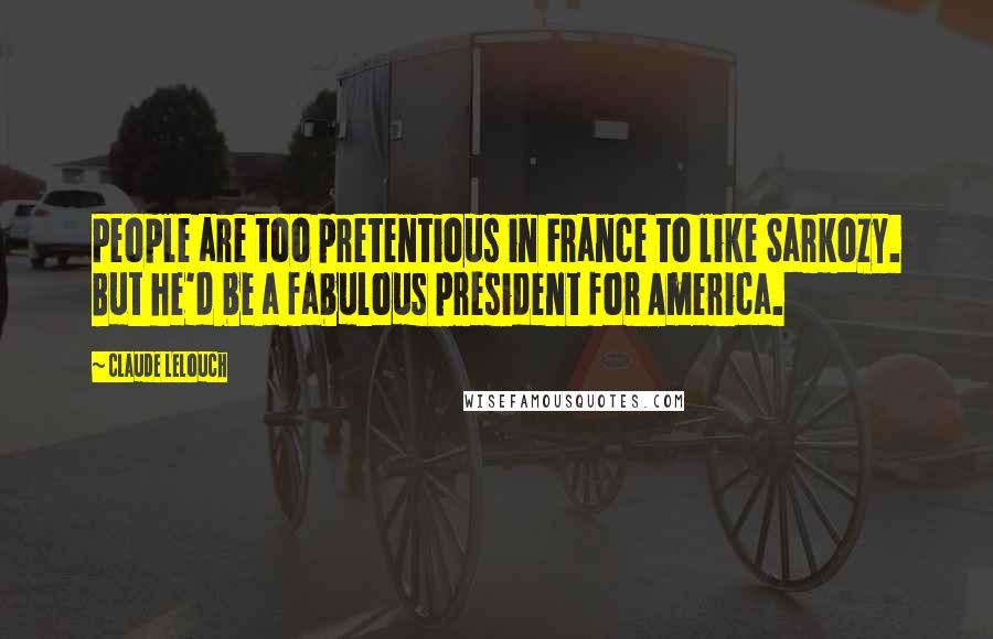 Claude Lelouch Quotes: People are too pretentious in France to like Sarkozy. But he'd be a fabulous president for America.