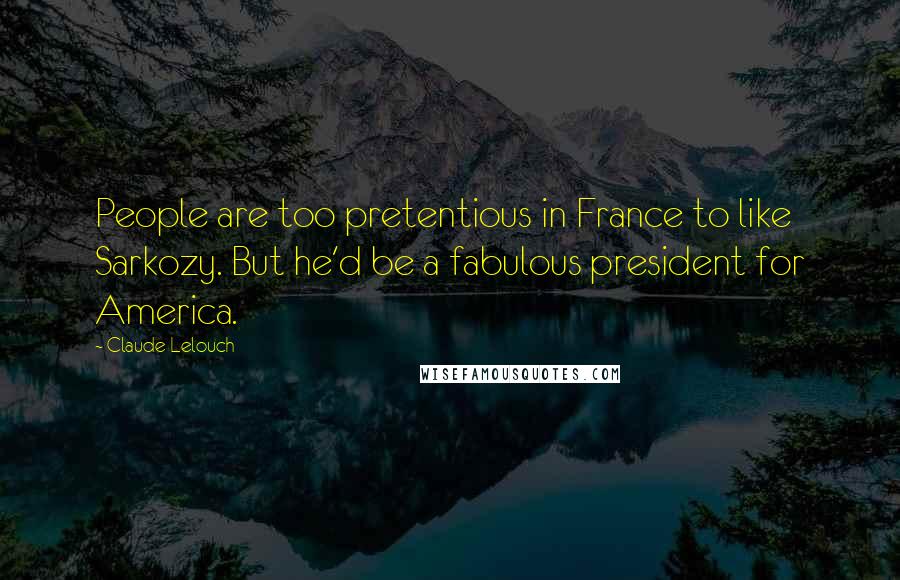 Claude Lelouch Quotes: People are too pretentious in France to like Sarkozy. But he'd be a fabulous president for America.