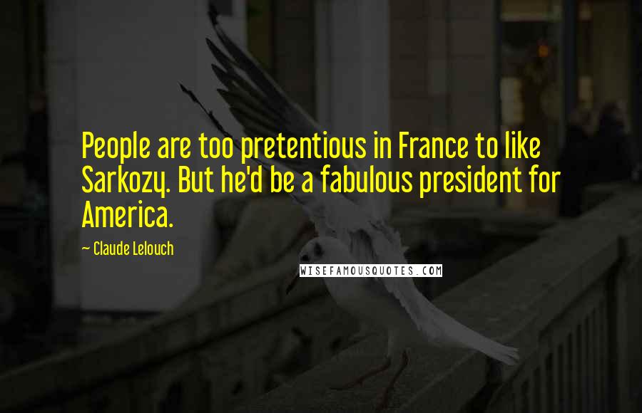 Claude Lelouch Quotes: People are too pretentious in France to like Sarkozy. But he'd be a fabulous president for America.