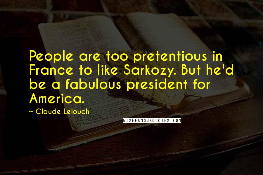 Claude Lelouch Quotes: People are too pretentious in France to like Sarkozy. But he'd be a fabulous president for America.