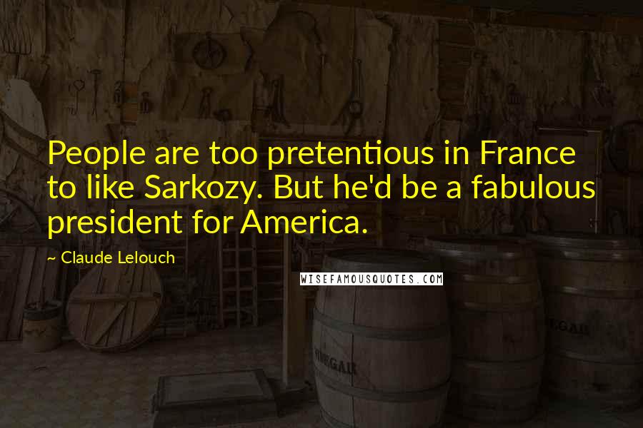 Claude Lelouch Quotes: People are too pretentious in France to like Sarkozy. But he'd be a fabulous president for America.