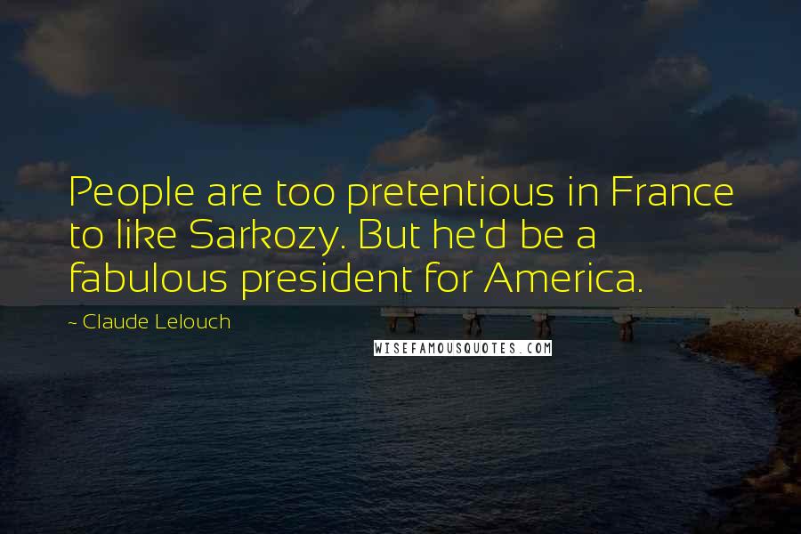Claude Lelouch Quotes: People are too pretentious in France to like Sarkozy. But he'd be a fabulous president for America.