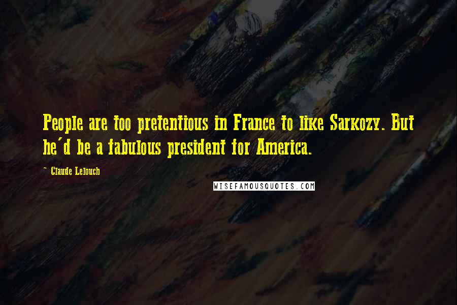 Claude Lelouch Quotes: People are too pretentious in France to like Sarkozy. But he'd be a fabulous president for America.