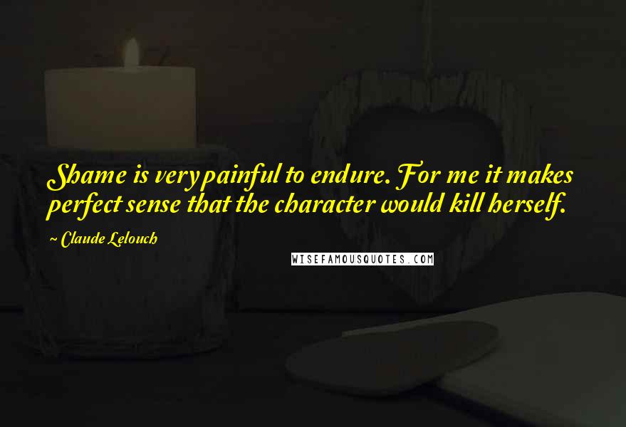 Claude Lelouch Quotes: Shame is very painful to endure. For me it makes perfect sense that the character would kill herself.