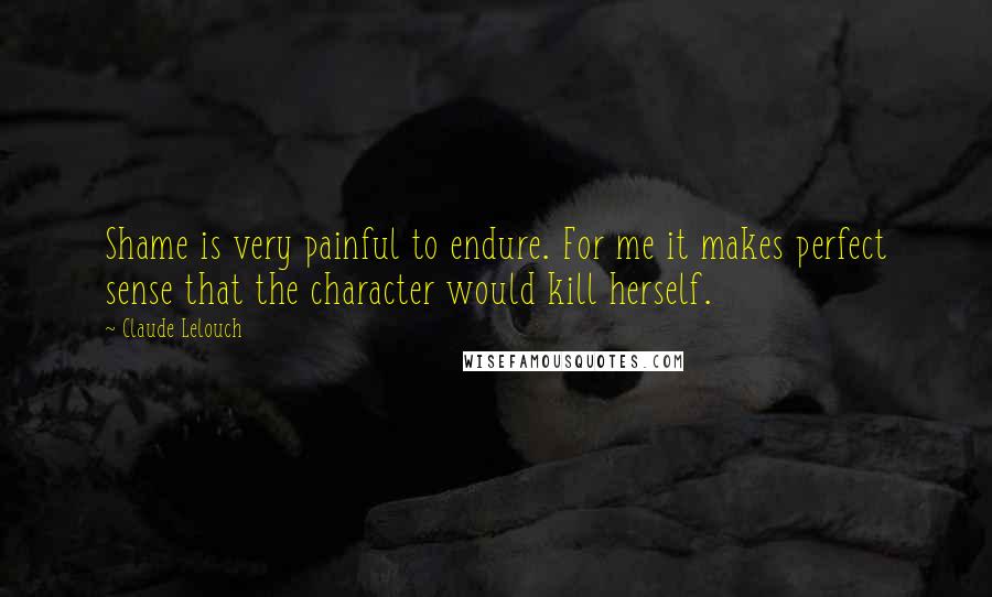 Claude Lelouch Quotes: Shame is very painful to endure. For me it makes perfect sense that the character would kill herself.