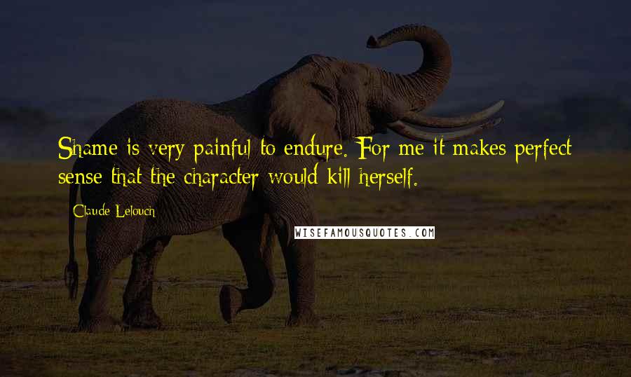 Claude Lelouch Quotes: Shame is very painful to endure. For me it makes perfect sense that the character would kill herself.