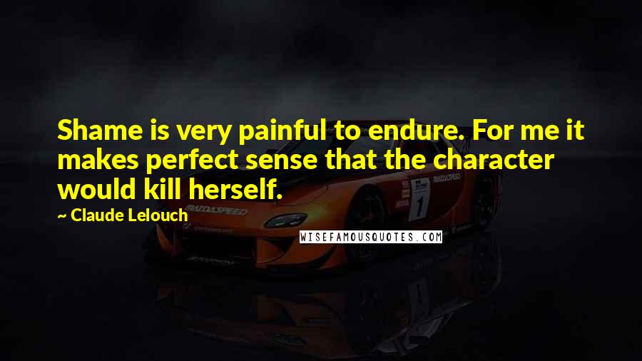 Claude Lelouch Quotes: Shame is very painful to endure. For me it makes perfect sense that the character would kill herself.