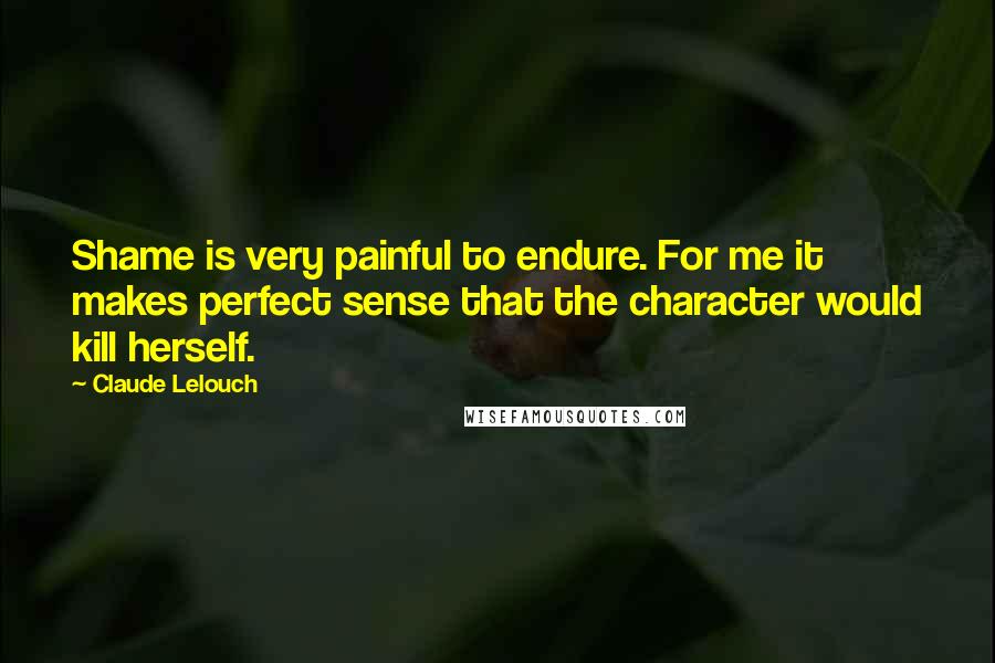 Claude Lelouch Quotes: Shame is very painful to endure. For me it makes perfect sense that the character would kill herself.