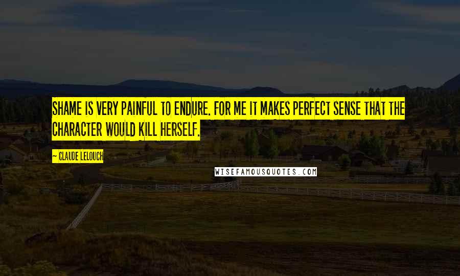 Claude Lelouch Quotes: Shame is very painful to endure. For me it makes perfect sense that the character would kill herself.