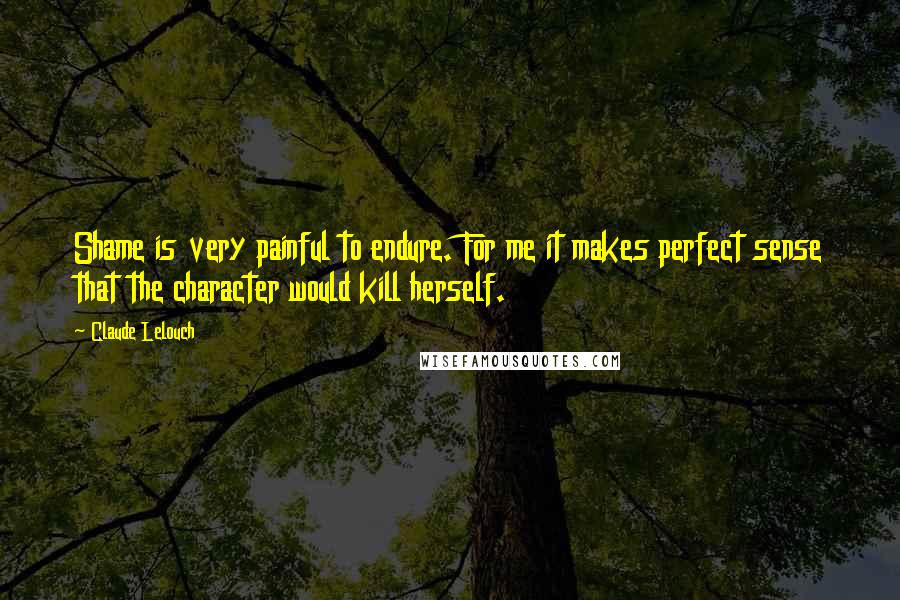 Claude Lelouch Quotes: Shame is very painful to endure. For me it makes perfect sense that the character would kill herself.