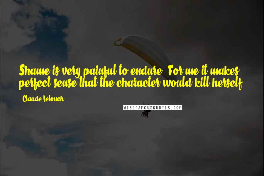 Claude Lelouch Quotes: Shame is very painful to endure. For me it makes perfect sense that the character would kill herself.