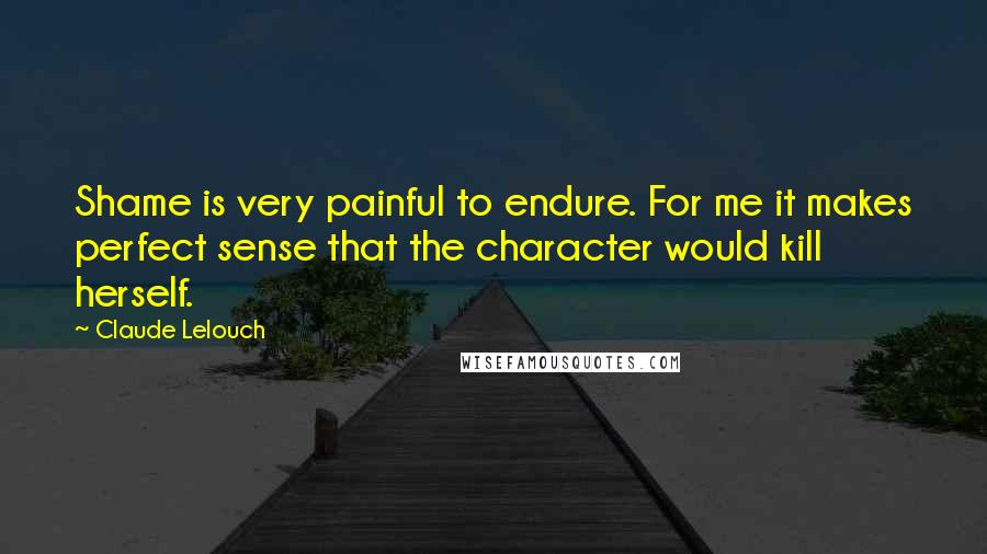 Claude Lelouch Quotes: Shame is very painful to endure. For me it makes perfect sense that the character would kill herself.